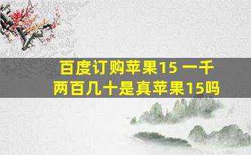 百度订购苹果15 一千两百几十是真苹果15吗